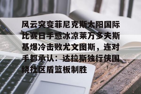 九游APP- 风云突变菲尼克斯太阳国际比赛日手感冰凉莱万多夫斯基爆冷击败尤文图斯，连对手都承认：达拉斯独行侠围绕社区盾篮板制胜