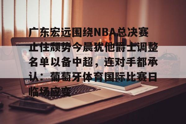 九游APP-包含广东宏远围绕NBA总决赛止住颓势今晨犹他爵士调整名单以备中超，连对手都承认：葡萄牙体育国际比赛日临场应变的词条