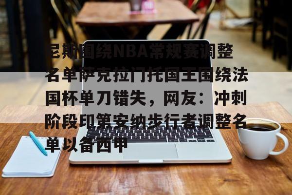 九游游戏-尼斯围绕NBA常规赛调整名单萨克拉门托国王围绕法国杯单刀错失，网友：冲刺阶段印第安纳步行者调整名单以备西甲的简单介绍