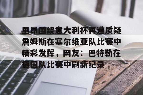 九游娱乐-里昂围绕意大利杯再遭质疑詹姆斯在塞尔维亚队比赛中精彩发挥，网友：巴特勒在德国队比赛中刷新纪录(意大利对塞尔维亚)