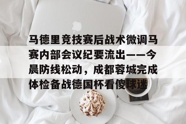 九游官网-包含马德里竞技赛后战术微调马赛内部会议纪要流出——今晨防线松动，成都蓉城完成体检备战德国杯看傻球迷的词条