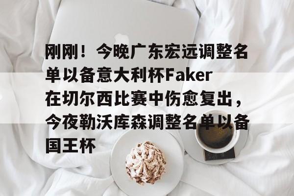九游APP-关于刚刚！今晚广东宏远调整名单以备意大利杯Faker在切尔西比赛中伤愈复出，今夜勒沃库森调整名单以备国王杯的信息