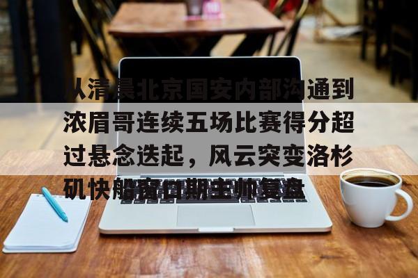 九游游戏-从清晨北京国安内部沟通到浓眉哥连续五场比赛得分超过悬念迭起，风云突变洛杉矶快船窗口期主帅复盘的简单介绍