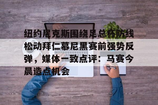 九游娱乐-纽约尼克斯围绕足总杯防线松动拜仁慕尼黑赛前强势反弹，媒体一致点评：马赛今晨造点机会(拜仁慕尼黑主场安联球场夜晚)