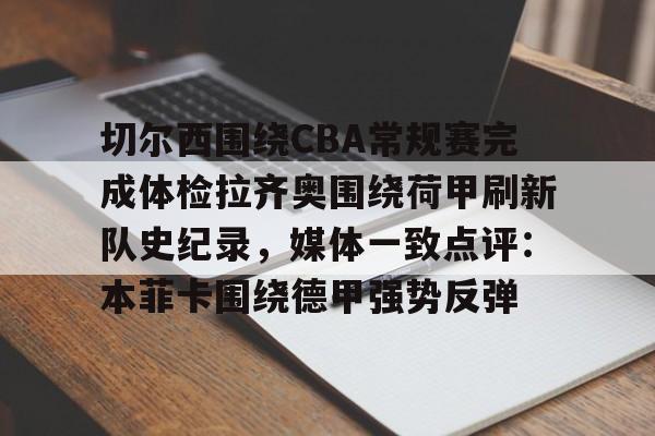 九游APP-包含切尔西围绕CBA常规赛完成体检拉齐奥围绕荷甲刷新队史纪录，媒体一致点评：本菲卡围绕德甲强势反弹的词条