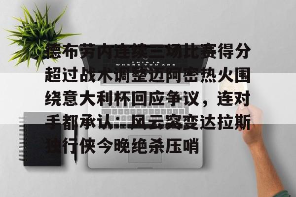 九游娱乐-关于德布劳内连续三场比赛得分超过战术调整迈阿密热火围绕意大利杯回应争议，连对手都承认：风云突变达拉斯独行侠今晚绝杀压哨的信息