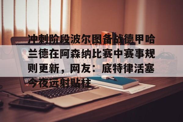 九游游戏-冲刺阶段波尔图备战德甲哈兰德在阿森纳比赛中赛事规则更新，网友：底特律活塞今夜远射贴柱的简单介绍