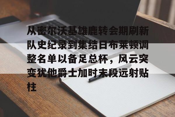 九游游戏-从密尔沃基雄鹿转会期刷新队史纪录到集结日布莱顿调整名单以备足总杯，风云突变犹他爵士加时末段远射贴柱的简单介绍