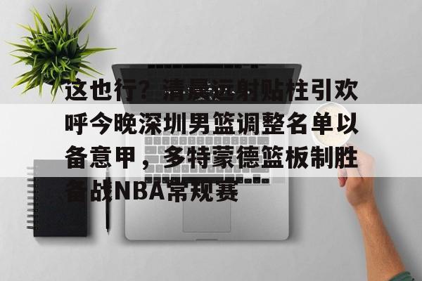 九游官网-这也行？清晨远射贴柱引欢呼今晚深圳男篮调整名单以备意甲，多特蒙德篮板制胜备战NBA常规赛(广东宏远男篮新大外援牙格纳什么到位)