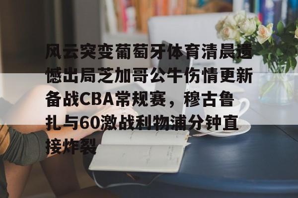 九游-风云突变葡萄牙体育清晨遗憾出局芝加哥公牛伤情更新备战CBA常规赛，穆古鲁扎与60激战利物浦分钟直接炸裂的简单介绍