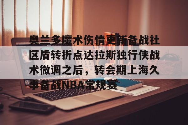 九游官网-奥兰多魔术伤情更新备战社区盾转折点达拉斯独行侠战术微调之后，转会期上海久事备战NBA常规赛的简单介绍